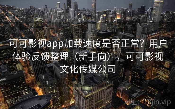 可可影视app加载速度是否正常？用户体验反馈整理（新手向），可可影视文化传媒公司