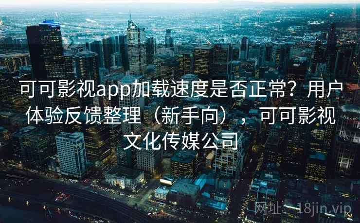 可可影视app加载速度是否正常？用户体验反馈整理（新手向），可可影视文化传媒公司