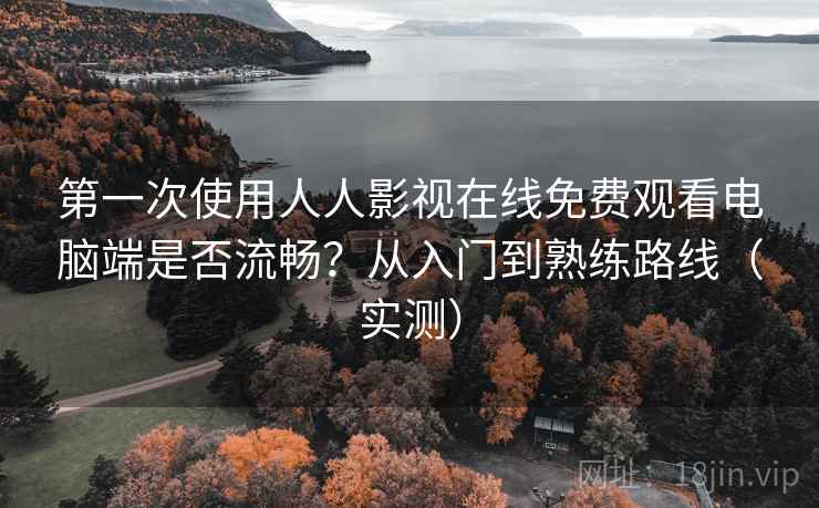 第一次使用人人影视在线免费观看电脑端是否流畅？从入门到熟练路线（实测）