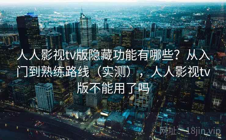 人人影视tv版隐藏功能有哪些？从入门到熟练路线（实测），人人影视tv版不能用了吗