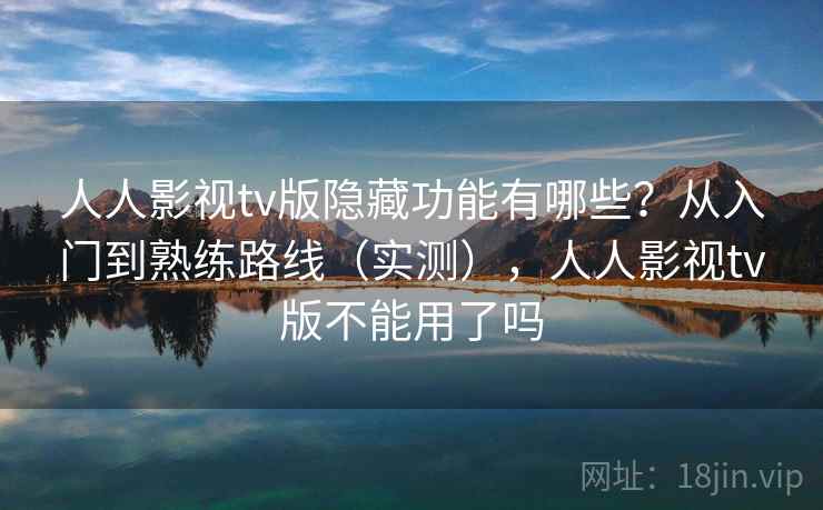 人人影视tv版隐藏功能有哪些？从入门到熟练路线（实测），人人影视tv版不能用了吗