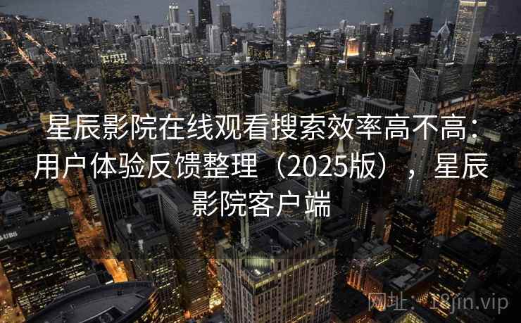 星辰影院在线观看搜索效率高不高：用户体验反馈整理（2025版），星辰影院客户端