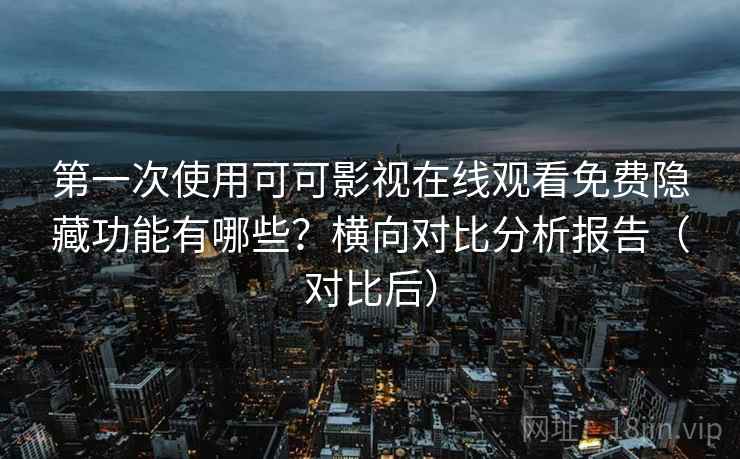 第一次使用可可影视在线观看免费隐藏功能有哪些？横向对比分析报告（对比后）