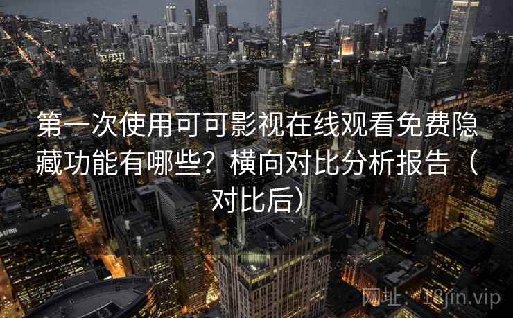 第一次使用可可影视在线观看免费隐藏功能有哪些？横向对比分析报告（对比后）