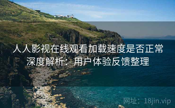 人人影视在线观看加载速度是否正常深度解析：用户体验反馈整理