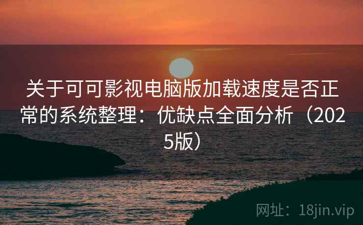 关于可可影视电脑版加载速度是否正常的系统整理：优缺点全面分析（2025版）