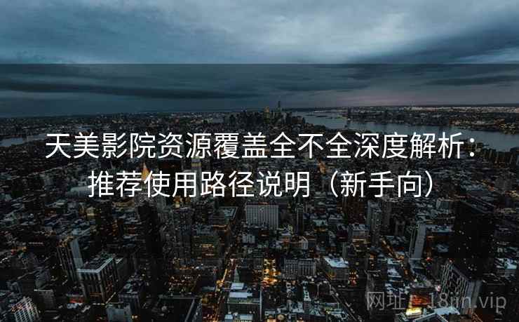 天美影院资源覆盖全不全深度解析：推荐使用路径说明（新手向）