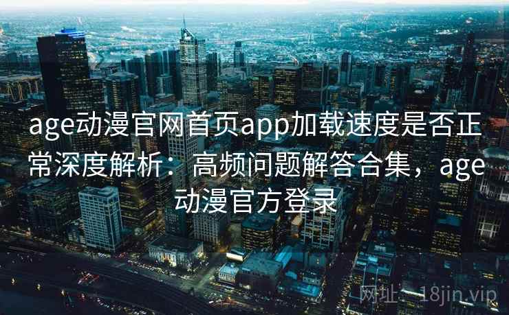 age动漫官网首页app加载速度是否正常深度解析：高频问题解答合集，age动漫官方登录