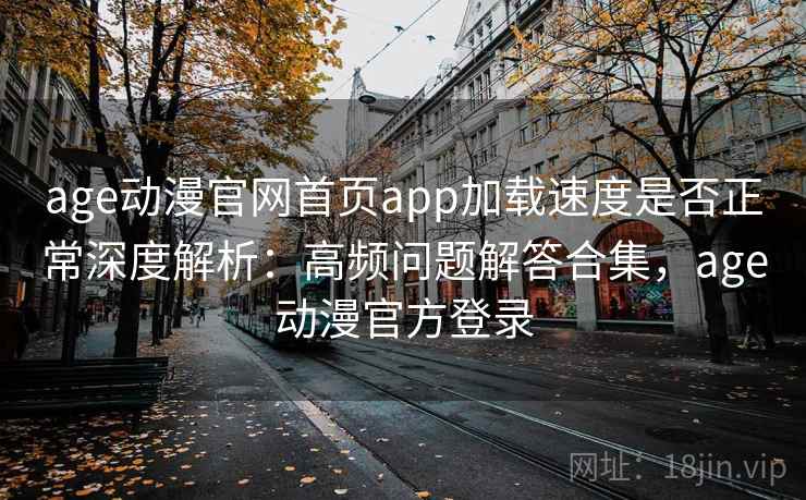 age动漫官网首页app加载速度是否正常深度解析：高频问题解答合集，age动漫官方登录