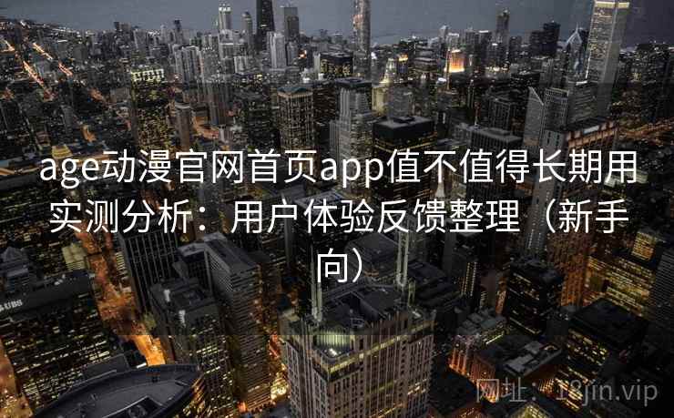 age动漫官网首页app值不值得长期用实测分析：用户体验反馈整理（新手向）