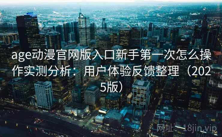 age动漫官网版入口新手第一次怎么操作实测分析：用户体验反馈整理（2025版）