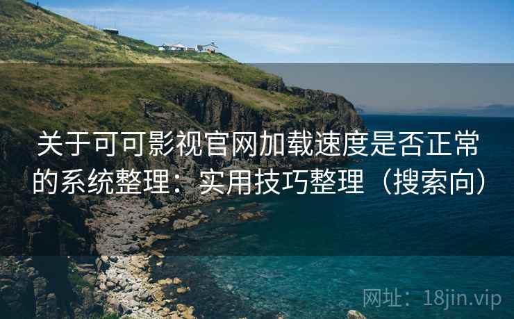关于可可影视官网加载速度是否正常的系统整理：实用技巧整理（搜索向）