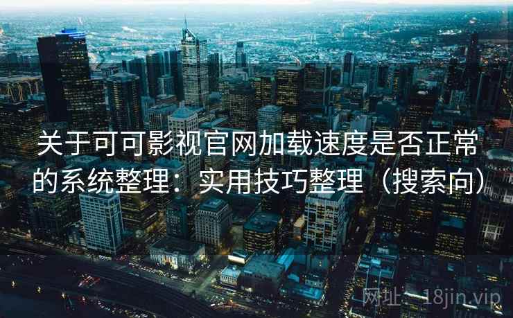 关于可可影视官网加载速度是否正常的系统整理：实用技巧整理（搜索向）