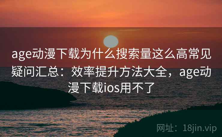 age动漫下载为什么搜索量这么高常见疑问汇总：效率提升方法大全，age动漫下载ios用不了