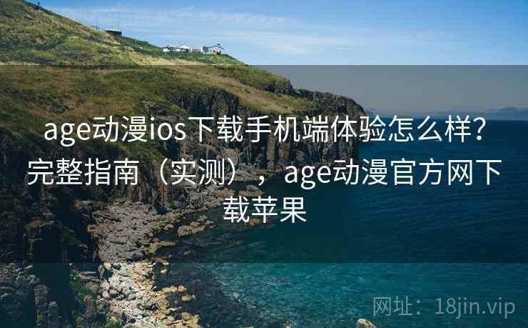 age动漫ios下载手机端体验怎么样？完整指南（实测），age动漫官方网下载苹果