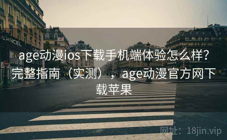 age动漫ios下载手机端体验怎么样？完整指南（实测），age动漫官方网下载苹果
