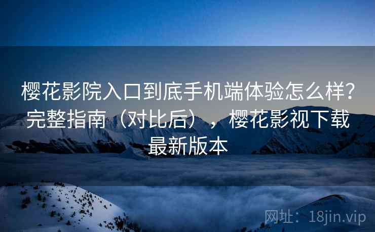 樱花影院入口到底手机端体验怎么样？完整指南（对比后），樱花影视下载最新版本