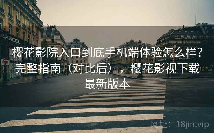 樱花影院入口到底手机端体验怎么样？完整指南（对比后），樱花影视下载最新版本