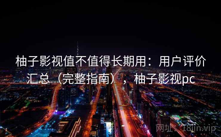 柚子影视值不值得长期用：用户评价汇总（完整指南），柚子影视pc