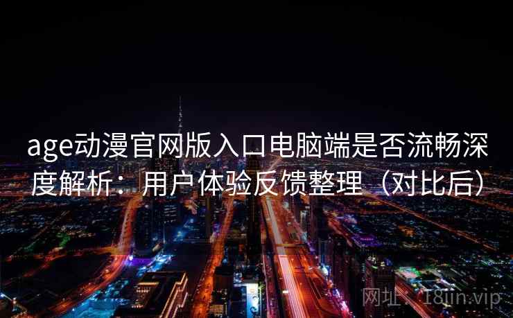 age动漫官网版入口电脑端是否流畅深度解析：用户体验反馈整理（对比后）