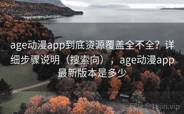 age动漫app到底资源覆盖全不全？详细步骤说明（搜索向），age动漫app最新版本是多少