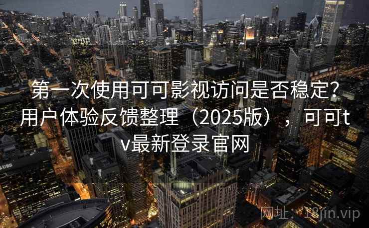 第一次使用可可影视访问是否稳定？用户体验反馈整理（2025版），可可tv最新登录官网