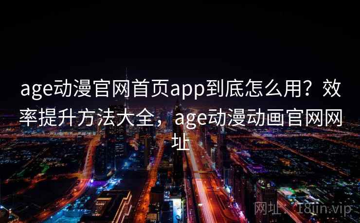 age动漫官网首页app到底怎么用？效率提升方法大全，age动漫动画官网网址