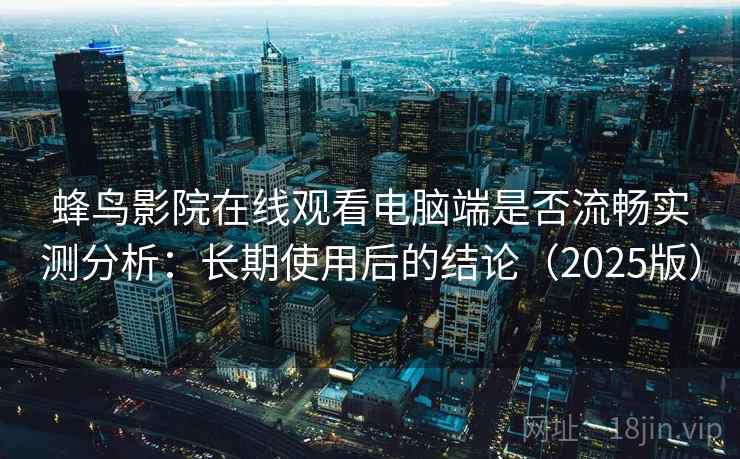 蜂鸟影院在线观看电脑端是否流畅实测分析：长期使用后的结论（2025版）