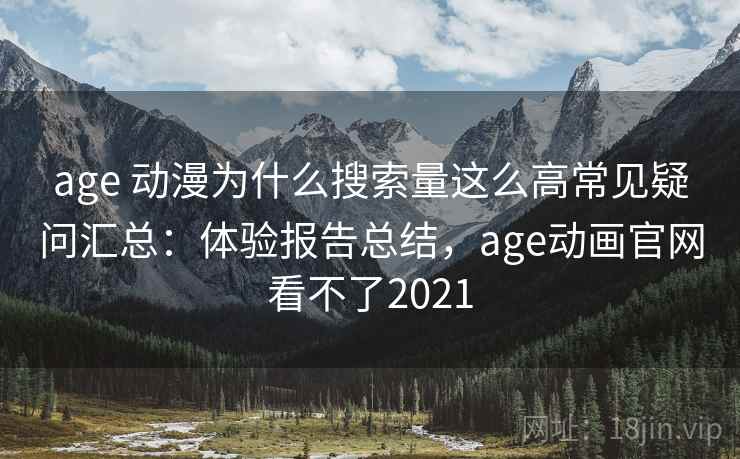age 动漫为什么搜索量这么高常见疑问汇总：体验报告总结，age动画官网看不了2021