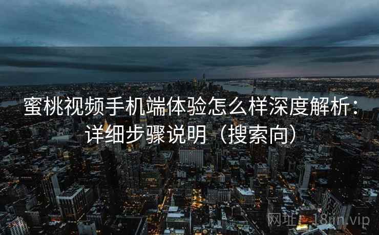蜜桃视频手机端体验怎么样深度解析：详细步骤说明（搜索向）