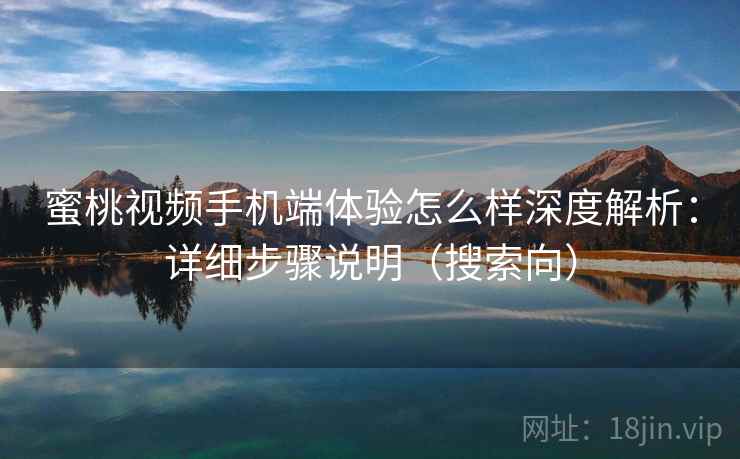 蜜桃视频手机端体验怎么样深度解析：详细步骤说明（搜索向）