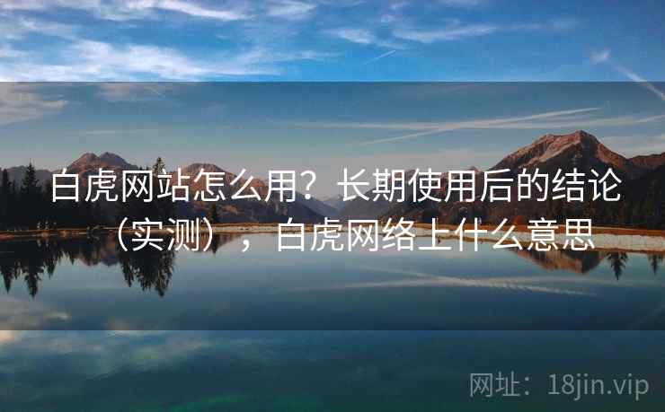 白虎网站怎么用？长期使用后的结论（实测），白虎网络上什么意思