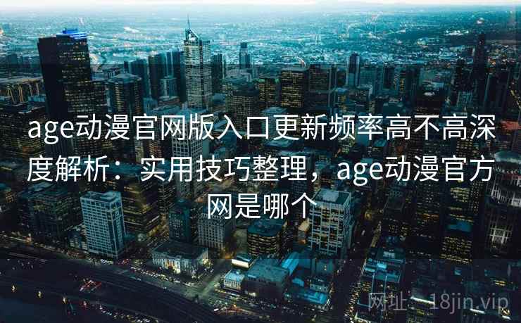 age动漫官网版入口更新频率高不高深度解析：实用技巧整理，age动漫官方网是哪个
