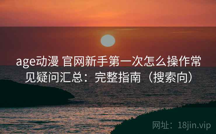 age动漫 官网新手第一次怎么操作常见疑问汇总：完整指南（搜索向）