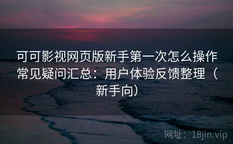 可可影视网页版新手第一次怎么操作常见疑问汇总：用户体验反馈整理（新手向）
