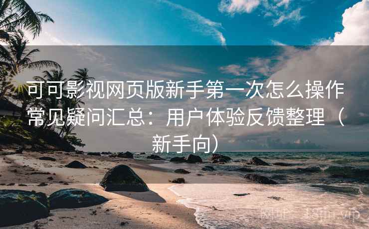 可可影视网页版新手第一次怎么操作常见疑问汇总：用户体验反馈整理（新手向）