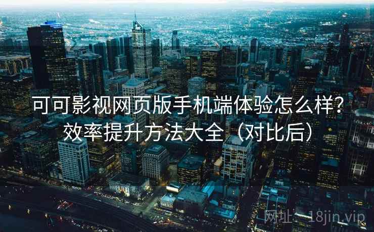 可可影视网页版手机端体验怎么样？效率提升方法大全（对比后）