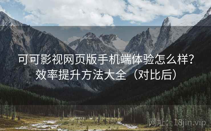 可可影视网页版手机端体验怎么样？效率提升方法大全（对比后）