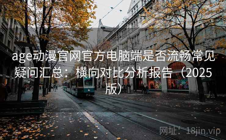 age动漫官网官方电脑端是否流畅常见疑问汇总：横向对比分析报告（2025版）