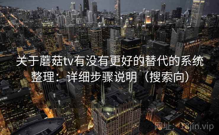 关于蘑菇tv有没有更好的替代的系统整理：详细步骤说明（搜索向）