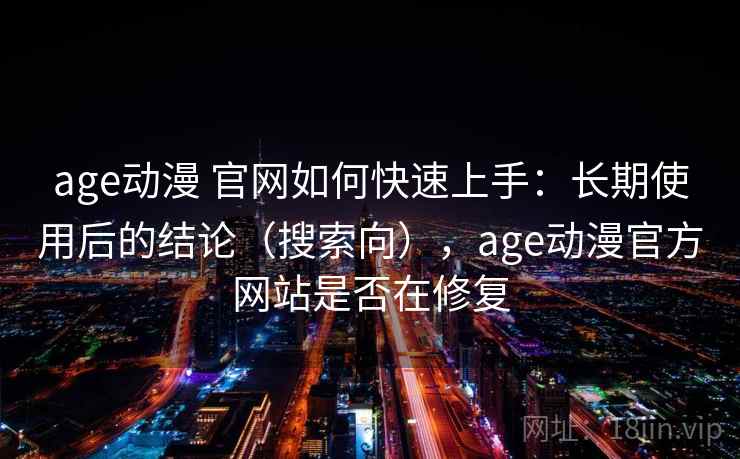 age动漫 官网如何快速上手：长期使用后的结论（搜索向），age动漫官方网站是否在修复