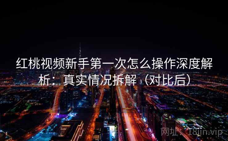 红桃视频新手第一次怎么操作深度解析：真实情况拆解（对比后）