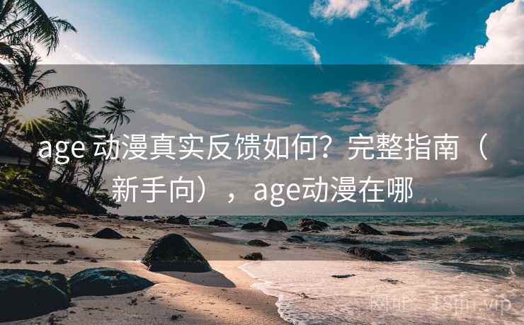 age 动漫真实反馈如何？完整指南（新手向），age动漫在哪