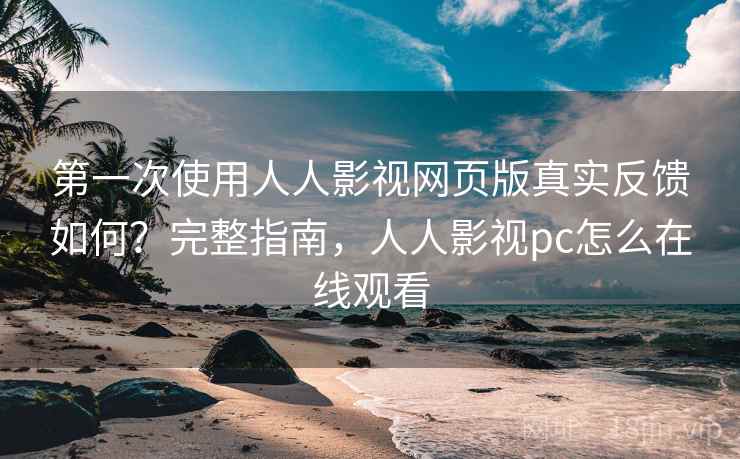 第一次使用人人影视网页版真实反馈如何？完整指南，人人影视pc怎么在线观看