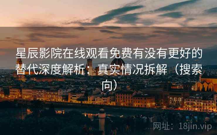 星辰影院在线观看免费有没有更好的替代深度解析：真实情况拆解（搜索向）