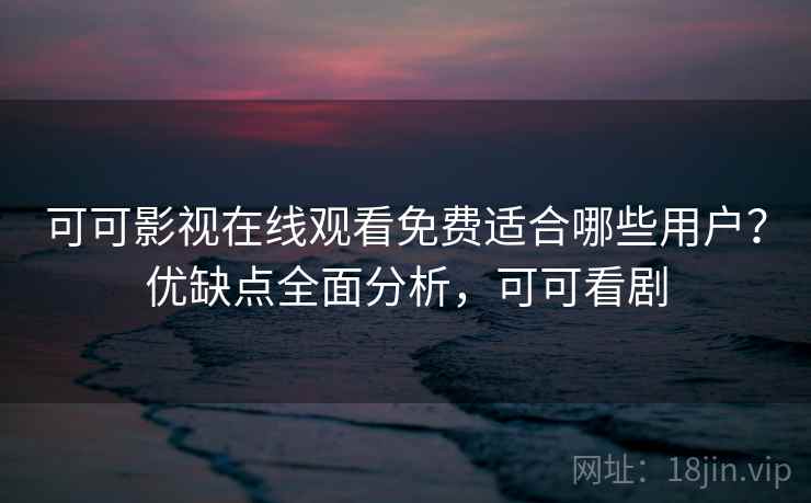 可可影视在线观看免费适合哪些用户？优缺点全面分析，可可看剧