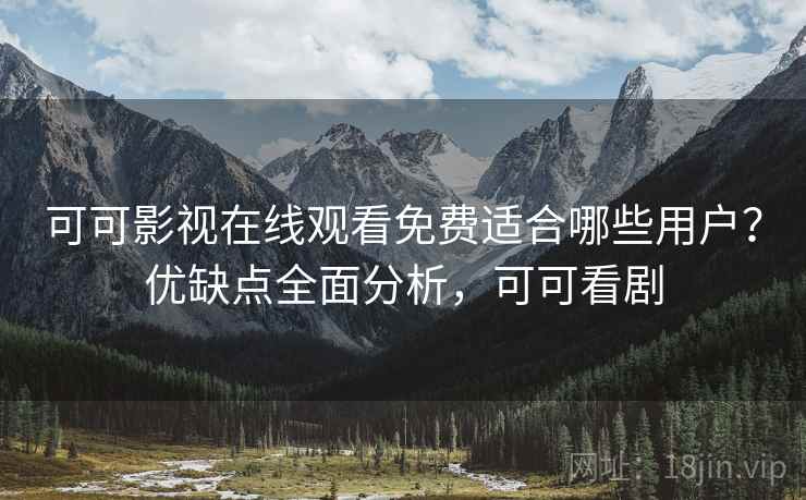 可可影视在线观看免费适合哪些用户？优缺点全面分析，可可看剧