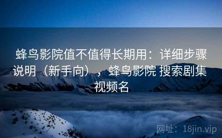 蜂鸟影院值不值得长期用：详细步骤说明（新手向），蜂鸟影院 搜索剧集 视频名