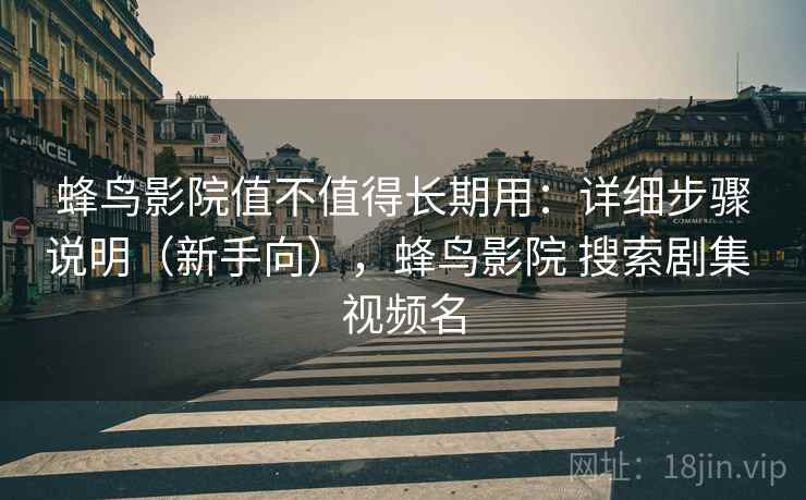 蜂鸟影院值不值得长期用：详细步骤说明（新手向），蜂鸟影院 搜索剧集 视频名