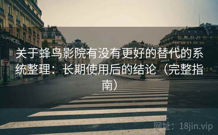 关于蜂鸟影院有没有更好的替代的系统整理：长期使用后的结论（完整指南）